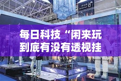 每日科技“闲来玩到底有没有透视挂吗	”确实是有挂的