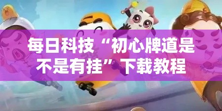每日科技“初心牌道是不是有挂”下载教程