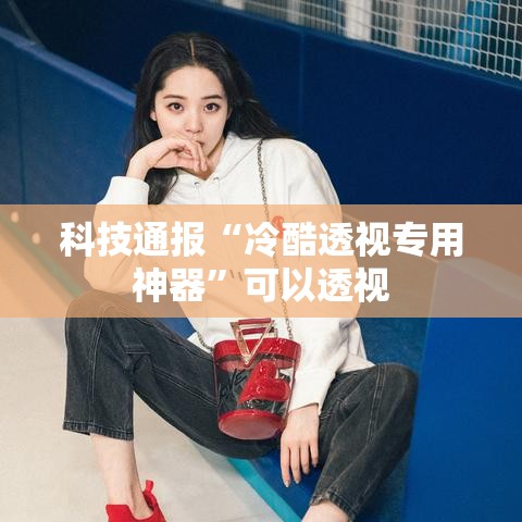 科技通报“冷酷透视专用神器”可以透视