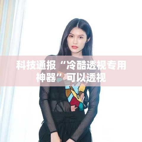 科技通报“冷酷透视专用神器”可以透视