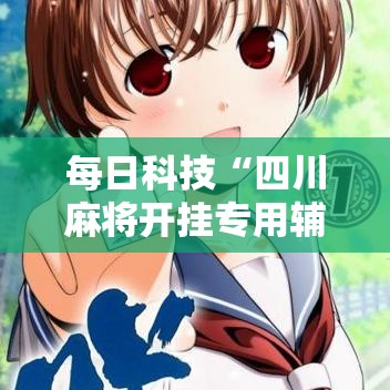每日科技“四川麻将开挂专用辅助器”太坑了原来有挂