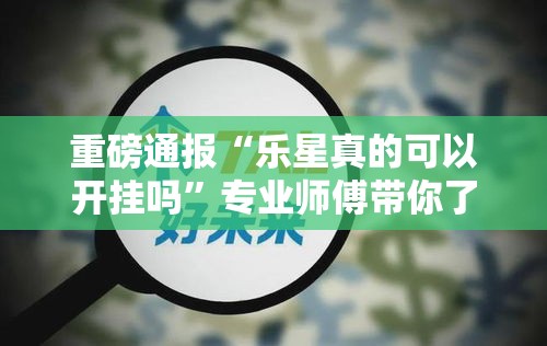 重磅通报“乐星真的可以开挂吗”专业师傅带你了解