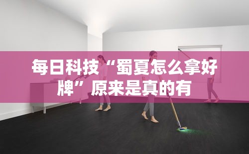 每日科技“蜀夏怎么拿好牌”原来是真的有