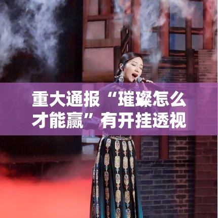 重大通报“璀璨怎么才能赢”有开挂透视