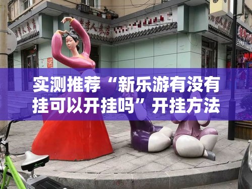 实测推荐“新乐游有没有挂可以开挂吗	”开挂方法