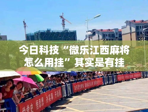今日科技“微乐江西麻将怎么用挂”其实是有挂
