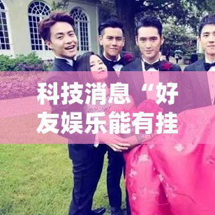 科技消息“好友娱乐能有挂吗	”下载教程