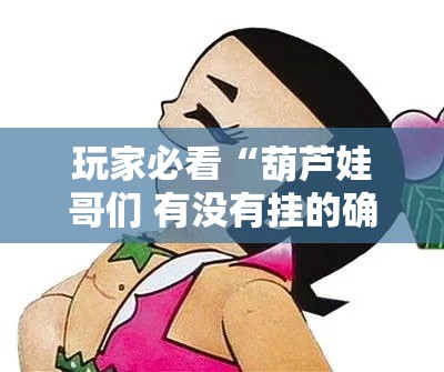玩家必看“葫芦娃哥们 有没有挂的确可以”原来真的有挂