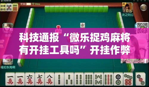 科技通报“微乐捉鸡麻将有开挂工具吗”开挂作弊