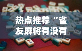 热点推荐“雀友麻将有没有辅助工具”原来确实有挂