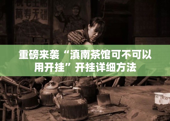 重磅来袭“滇南茶馆可不可以用开挂”开挂详细方法