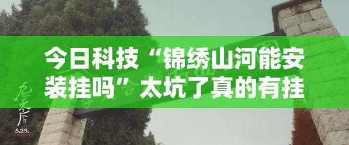 今日科技“锦绣山河能安装挂吗”太坑了真的有挂