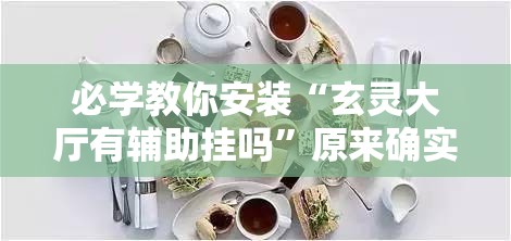必学教你安装“玄灵大厅有辅助挂吗”原来确实有挂