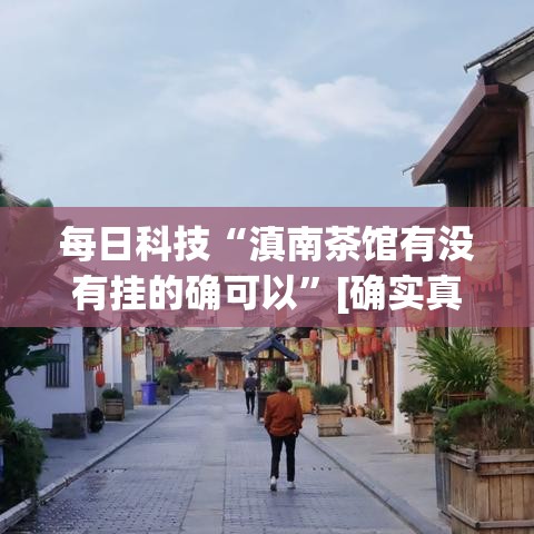 每日科技“滇南茶馆有没有挂的确可以”[确实真的有挂]