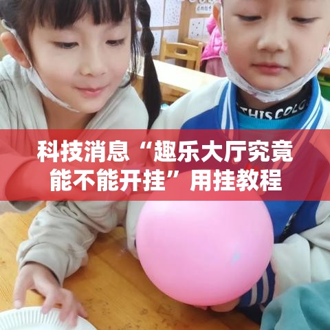 科技消息“趣乐大厅究竟能不能开挂	”用挂教程