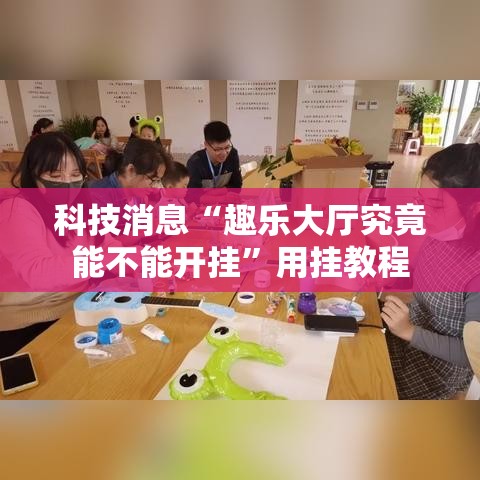 科技消息“趣乐大厅究竟能不能开挂”用挂教程