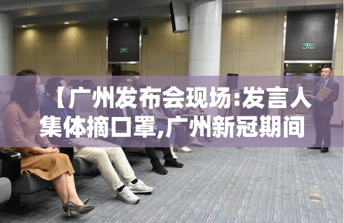 【广州发布会现场:发言人集体摘口罩,广州新冠期间新闻发言人名单】