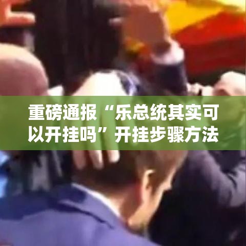 重磅通报“乐总统其实可以开挂吗	”开挂步骤方法