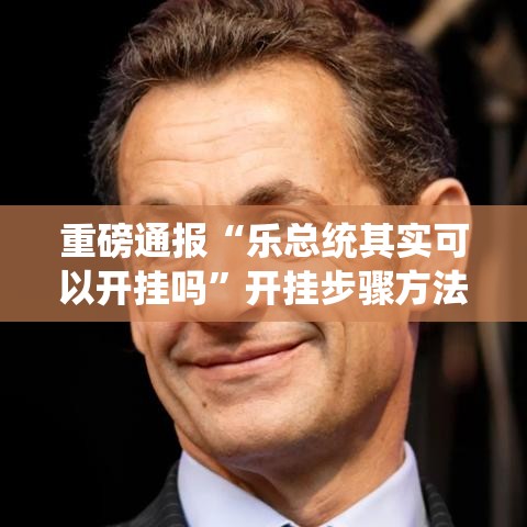 重磅通报“乐总统其实可以开挂吗”开挂步骤方法
