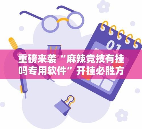 重磅来袭“麻辣竞技有挂吗专用软件”开挂必胜方法