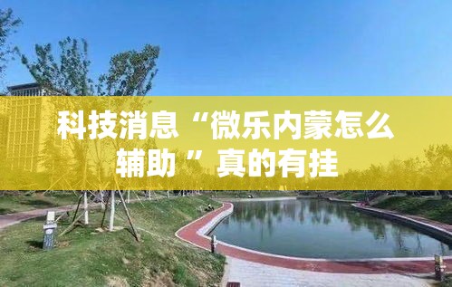 科技消息“微乐内蒙怎么辅助 ”真的有挂