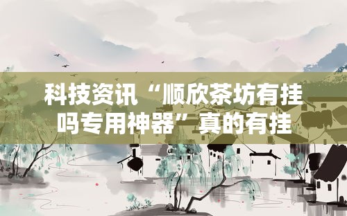 科技资讯“顺欣茶坊有挂吗专用神器”真的有挂