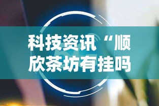 科技资讯“顺欣茶坊有挂吗专用神器”真的有挂