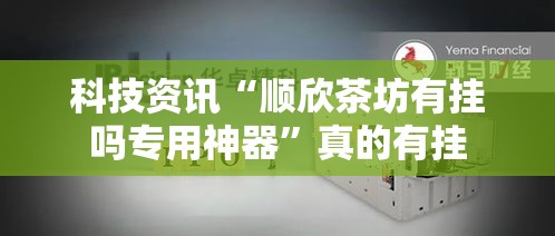 科技资讯“顺欣茶坊有挂吗专用神器	”真的有挂