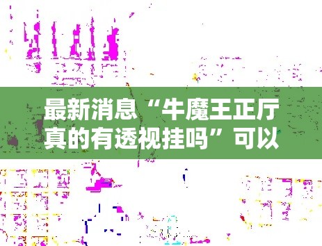 最新消息“牛魔王正厅真的有透视挂吗”可以开挂软件