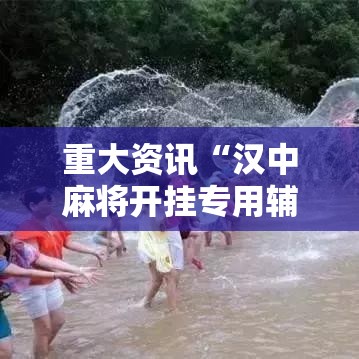 重大资讯“汉中麻将开挂专用辅助器”详细分享步骤