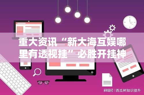 重大资讯“新大海互娱哪里有透视挂”必胜开挂神器
