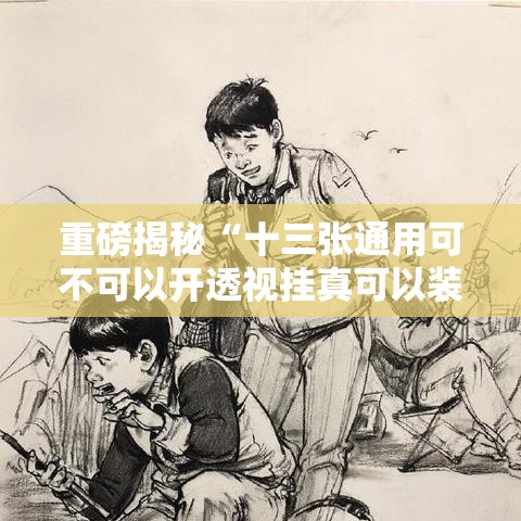 重磅揭秘“十三张通用可不可以开透视挂真可以装挂 重磅揭秘“十三张通用可不可以开透视挂真可以装挂