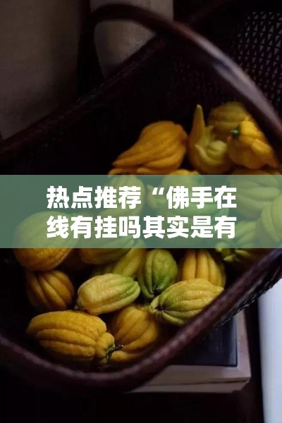 热点推荐“佛手在线有挂吗其实是有挂”其实有挂