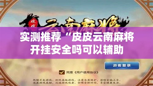 实测推荐“皮皮云南麻将开挂安全吗可以辅助 实测推荐“皮皮云南麻将开挂安全吗可以辅助