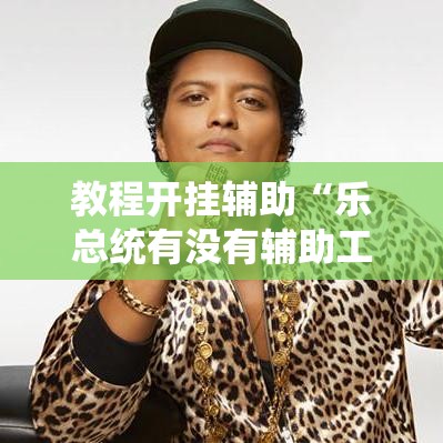 教程开挂辅助“乐总统有没有辅助工具	”其实可以装挂