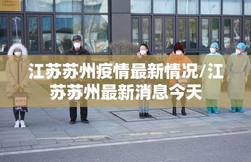 江苏苏州疫情最新情况/江苏苏州最新消息今天 江苏苏州疫情最新情况/江苏苏州最新消息今天