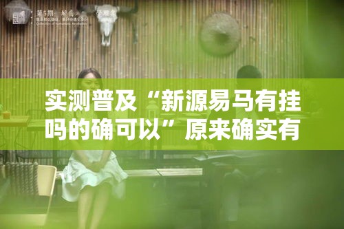 实测普及“新源易马有挂吗的确可以	”原来确实有挂
