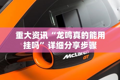 重大资讯“龙鸣真的能用挂吗	”详细分享步骤