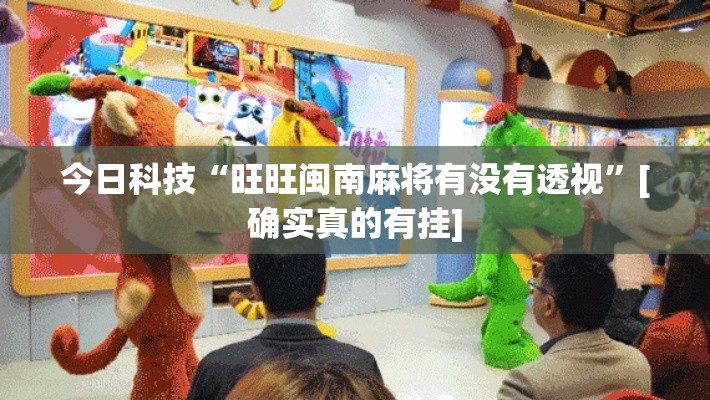 今日科技“旺旺闽南麻将有没有透视”[确实真的有挂]