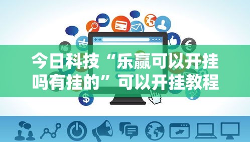 今日科技“乐赢可以开挂吗有挂的”可以开挂教程