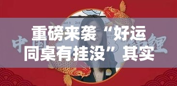 重磅来袭“好运同桌有挂没”其实确实有挂