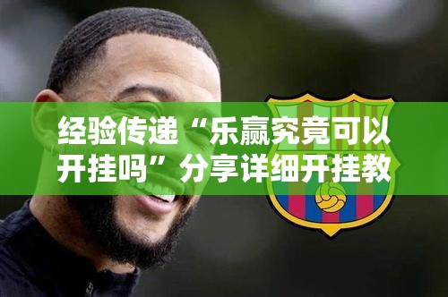 经验传递“乐赢究竟可以开挂吗”分享详细开挂教程