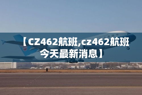 【CZ462航班,cz462航班今天最新消息】