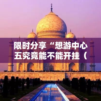 限时分享“想游中心五究竟能不能开挂（确实有挂）