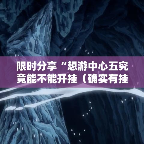 限时分享“想游中心五究竟能不能开挂（确实有挂）
