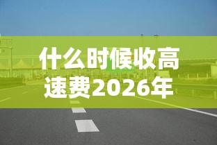 什么时候收高速费2026年(什么时候开始免收高速费) 什么时候收高速费2026年(什么时候开始免收高速费)