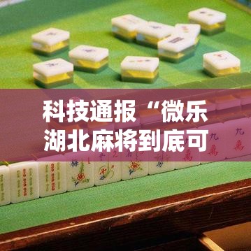 科技通报“微乐湖北麻将到底可以开挂吗（确实有挂）