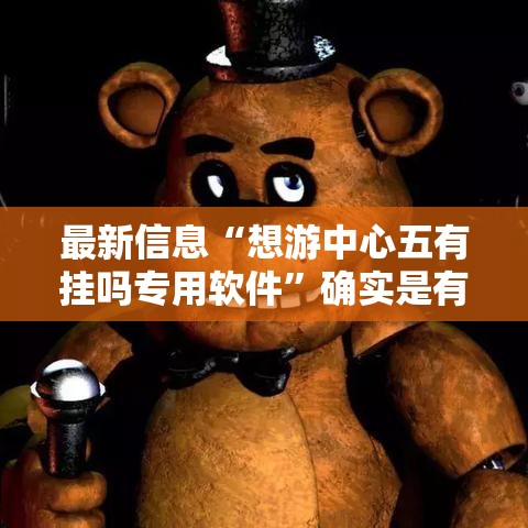 最新信息“想游中心五有挂吗专用软件”确实是有挂的