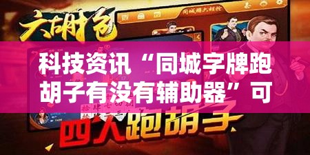 科技资讯“同城字牌跑胡子有没有辅助器”可以辅助