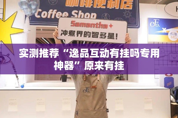 实测推荐“逸品互动有挂吗专用神器	”原来有挂